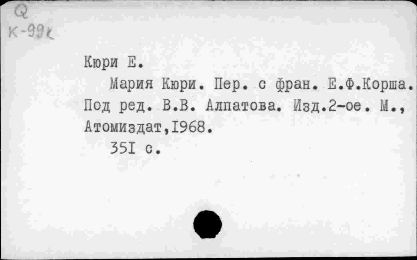 ﻿Кюри Е.
Мария Кюри. Пер. с фран. Е.Ф.Корша. Под ред. В.В. Алпатова. Изд.2-ое. М., Атомиздат,1968.
351 с.